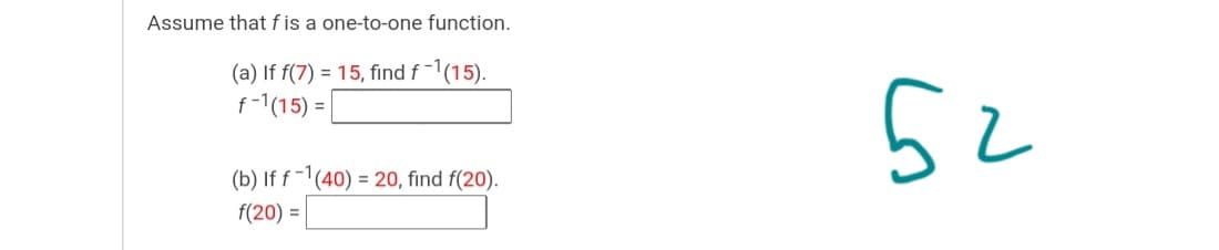 Assume that f is a one-to-one function.
(a) If f(7) = 15, find f-1(15).
f-1(15) = |
(b) If f -1(40) = 20, find f(20).
f(20) =
