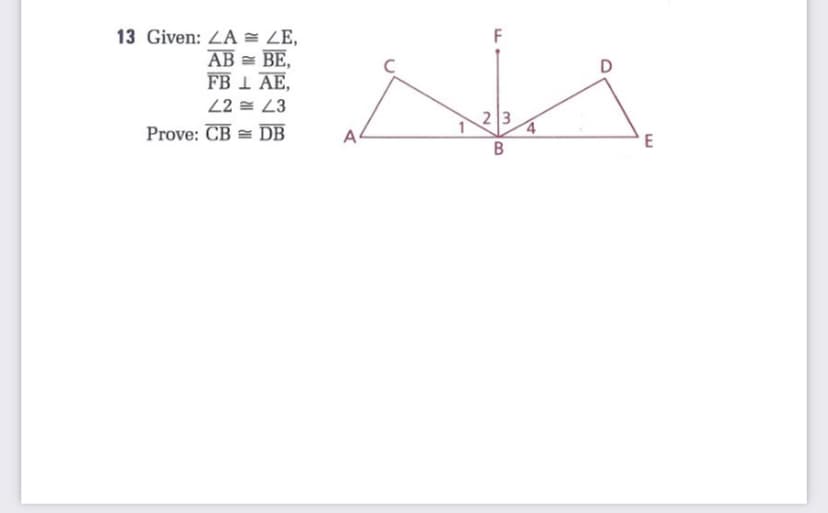 13 Given: ZA = ZE,
AB = BE,
FB 1 AE,
22 = 23
Prove: CB = DB
F
2 3
A
E
