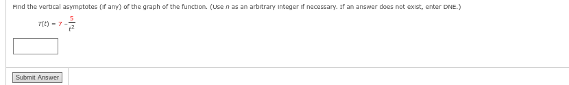 Find the vertical asymptotes (if any) of the graph of the function. (Use n as an arbitrary Integer If necessary. If an answer does not exist, enter DNE.)
T(t) = 7.
Submit Answer