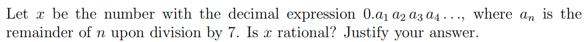 Let x be the number with the decimal expression 0.A₁ A2 A3 α₁ ..., where an is the
remainder of n upon division by 7. Is x rational? Justify your answer.