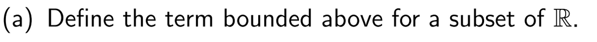 (a) Define the term bounded above for a subset of R.