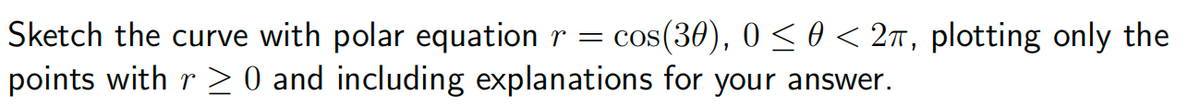 Sketch the curve with polar equation r = cos(30), 0≤ 0 < 2, plotting only the
points with r ≥ 0 and including explanations for your answer.