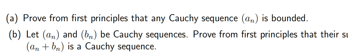 (a) Prove from first principles that any Cauchy sequence (an) is bounded.
(b) Let (an) and (bn) be Cauchy sequences. Prove from first principles that their su
(an + bn) is a Cauchy sequence.