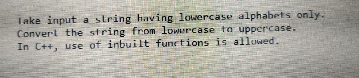 Take input a string having lowercase alphabets only.
Convert the string from lowercase to uppercase.
In C++, use of inbuilt functions is allowed.
