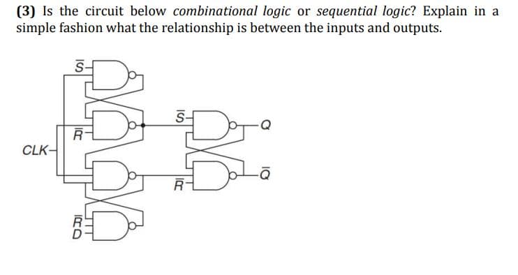 (3) Is the circuit below combinational logic or sequential logic? Explain in a
simple fashion what the relationship is between the inputs and outputs.
5-
S-
CLK-
IRD
