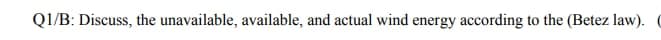 Q1/B: Discuss, the unavailable, available, and actual wind energy according to the (Betez law). (
