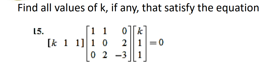 Find all values of k, if any, that satisfy the equation
1 1
[k 1 1] 1 0
0 2 -3
0 || k
2 || 1|=0
15.
