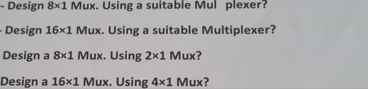 - Design 8x1 Mux. Using a suitable Mul plexer?
Design 16x1 Mux. Using a suitable Multiplexer?
Design a 8x1 Mux. Using 2x1 Mux?
Design a 16x1 Mux. Using 4x1 Mux?