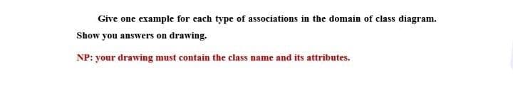 Give one example for each type of associations in the domain of class diagram.
Show you answers on drawing.
NP: your drawing must contain the class name and its attributes.