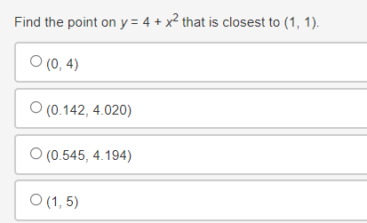 Find the point on y = 4 + x² that is closest to (1, 1).
0 (0,4)
O (0.142, 4.020)
O (0.545, 4.194)
O (1,5)