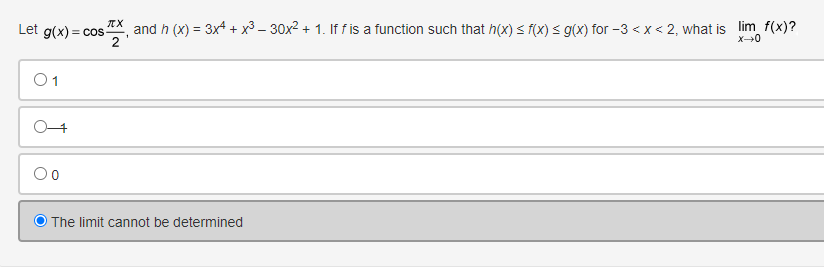 Let g(x)=cos-
1
πTX
2
1
and h(x)=3x+x³-30x² + 1. If f is a function such that h(x) ≤ f(x) ≤ g(x) for -3 <x<2, what is lim f(x)?
x-0
The limit cannot be determined