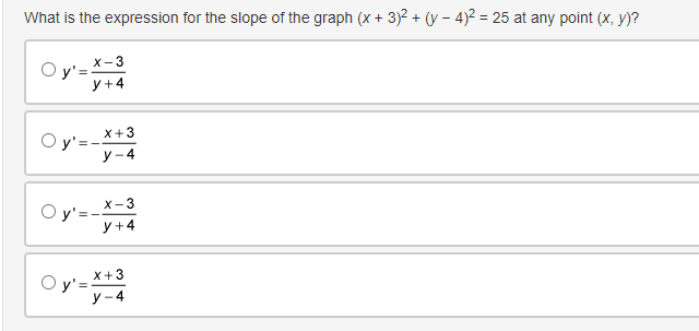 What is the expression for the slope of the graph (x + 3)² + (y-4)² = 25 at any point (x, y)?
O y'=
X-3
y +4
X+3
y-4
O y'=-
O y'=
X-3
y +4
O y'=--
X +3
y-4