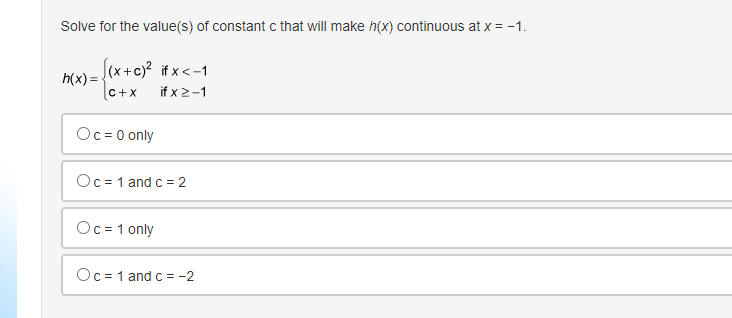 Solve for the value(s) of constant c that will make h(x) continuous at x = -1.
h(x) =
√(x+ c)² if x < -1
C+X if x 2-1
Oc=0 only
Oc= 1 and c = 2
Oc=1 only
Oc= 1 and c = -2