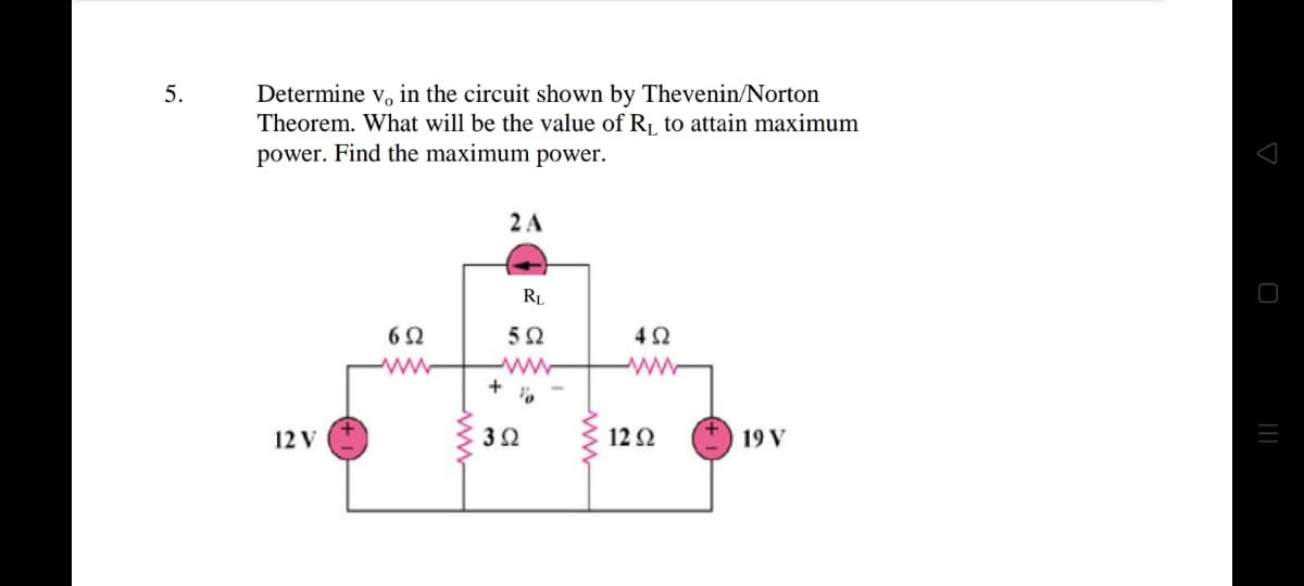 5.
Determine v, in the circuit shown by Thevenin/Norton
Theorem. What will be the value of R1 to attain maximum
power. Find the maximum power.
2A
RL
4Ω
ww
ww
+
12 V
3Ω
12Ω
19 V
