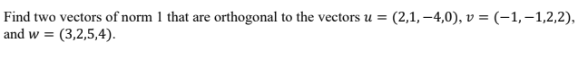 Find two vectors of norm 1 that are orthogonal to the vectors u = (2,1, –4,0), v = (-1,–1,2,2),
and w =
(3,2,5,4).
