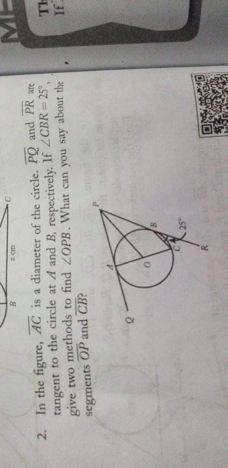 B
z cm
2. In the figure, AC is a diameter of the circle. PQ and PR are
tangent to the circle at A and B, respectively. If 2CBR= 25°,
give two methods to find 2OPB. What can you say about the
Th
JI
segments OP and CB?
25°
R
