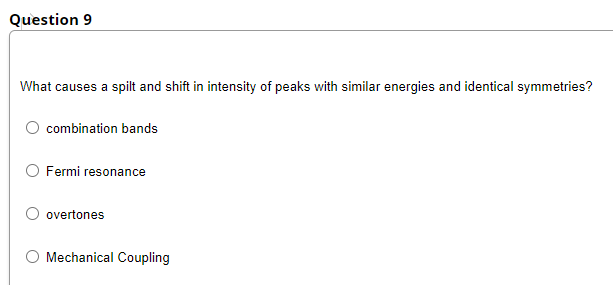 Question 9
What causes a spilt and shift in intensity of peaks with similar energies and identical symmetries?
combination bands
Fermi resonance
overtones
Mechanical Coupling
