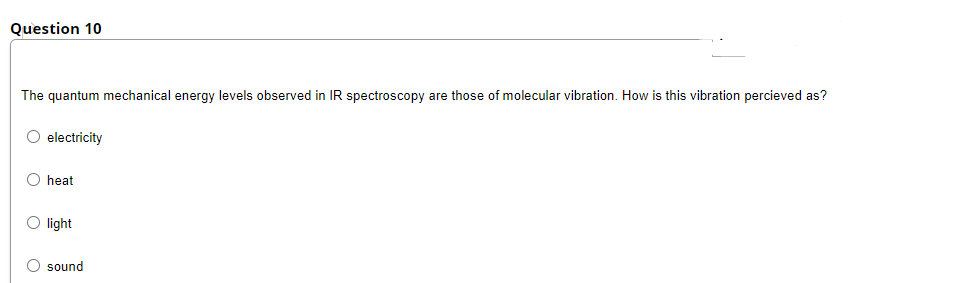 Question 10
The quantum mechanical energy levels observed in IR spectroscopy are those of molecular vibration. How is this vibration percieved as?
electricity
heat
O light
sound
