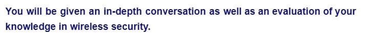 You will be given an in-depth conversation as well as an evaluation of your
knowledge in wireless security.