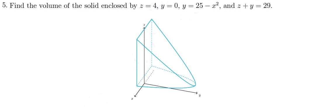 5. Find the volume of the solid enclosed by z = 4, y = 0, y = 25 – x2, and z +y = 29.
