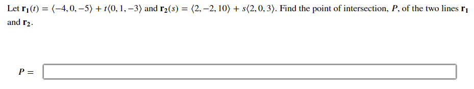 Let r1(t) = (-4,0, –5) + t(0, 1, –3) and r2(s) = (2, –2, 10) + s(2,0, 3). Find the point of intersection, P, of the two lines rı
and r2.
P =
