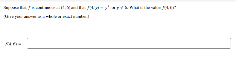 Suppose that f is continuous at (4, 6) and that f(4, y) = y for y + 6. What is the value f(4, 6)?
(Give your answer as a whole or exact number.)
f(4, 6) =
