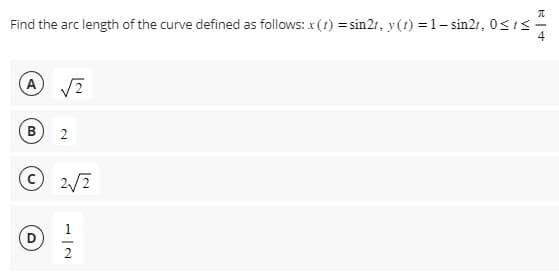 Find the arc length of the curve defined as follows: x (t) = sin2t, y(t) = 1 - sin2t, 0≤1≤.
A √√2
B 2
© 2√2