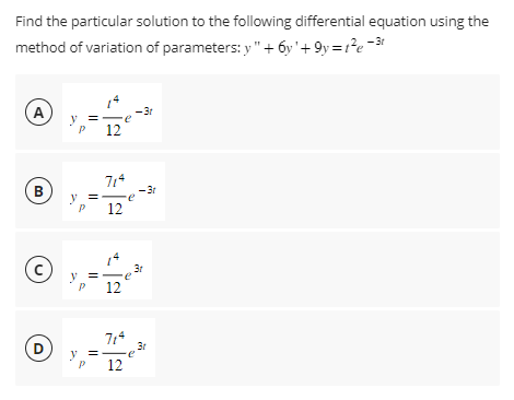 Find the particular solution to the following differential equation using the
-3r
method of variation of parameters: y" + 6y' +9y=1²e-²
A
B
с
D
y
y =
st
P
12
714
12
P 12
12
e
-3r
3r
e
3t