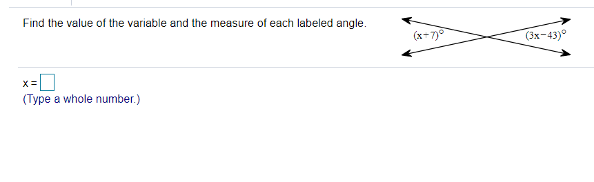 Find the value of the variable and the measure of each labeled angle.
(x+7)°
(3х-43)°
X=
(Type a whole number.)
