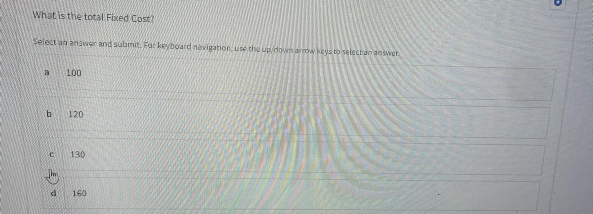 What is the total Fixed Cost?
Select an answer and submit. For keyboard navigation, use the up/down arrow keys to select an answer.
a
100
120
130
160
