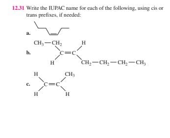 12.31 Write the IUPAC name for each of the following, using cis or
trans prefixes, if needed:
a.
b.
C.
CH3-CH₂
H
H
H
c=c
C=C
CH3
H
H
CH₂-CH₂-CH₂ - CH₂