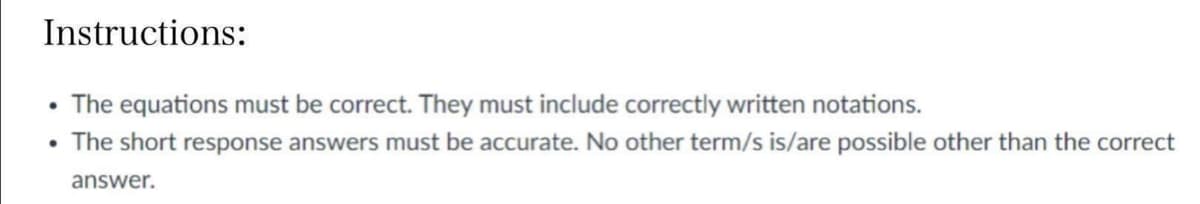 Instructions:
• The equations must be correct. They must include correctly written notations.
• The short response answers must be accurate. No other term/s is/are possible other than the correct
answer.
