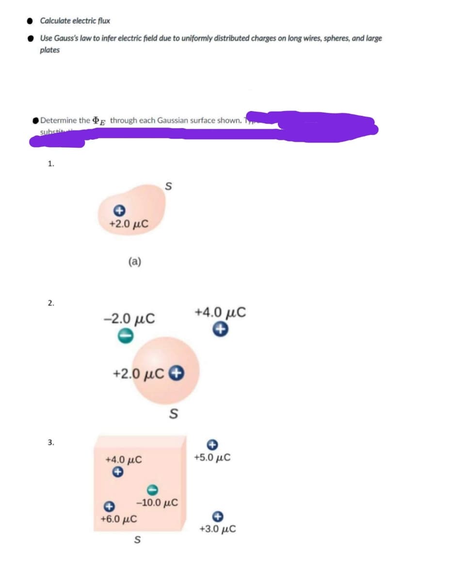 Calculate electric flux
• Use Gauss's law to infer electric field due to uniformly distributed charges on long wires, spheres, and large
plates
Determine the p through each Gaussian surface shown.
substit
1.
+2.0 με
(a)
2.
-2.0 μC
+4.0 μC
+2.0 μC Θ
3.
+4.0 µC
+5.0 µC
-10.0 μC
+6.0 μC
+3.0 µC
