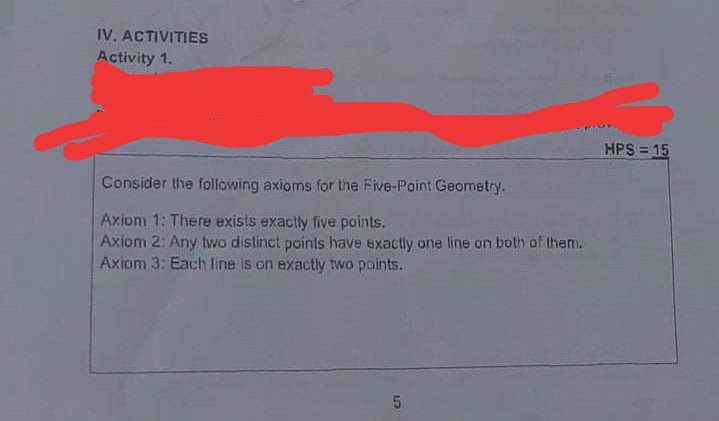 IV. ACTIVITIES
Activity 1.
HPS = 15
Consider the following axioms for the Five-Point Geometry.
Axiom 1: There exists exactly five points.
Axiom 2: Any two distinct points have exactly one line on both of them.
Axiom 3: Each line is on exactly two points.
