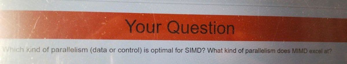 Your Question
Which kind of parallelism (data or control) is optimal for SIMD? What kind of parallelism does MIMD excel at?
