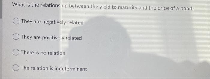 What is the relationship between the yield to maturity and the price of a bond?
They are negatively related
They are positively related
There is no relation
O The relation is indeterminant
