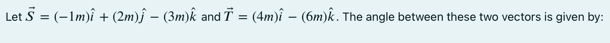 Let S = (-1m)î + (2m)ĵ – (3m)k and T = (4m)î – (6m)k. The angle between these two vectors is given by:
