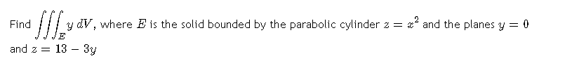 Find
y dV, where E is the solid bounded by the parabolic cylinder z = x and the planes y = 0
and z = 13 – 3y
