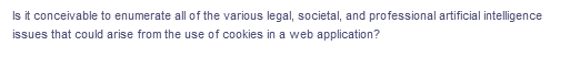 Is it conceivable to enumerate all of the various legal, societal, and professional artificial intelligence
issues that could arise from the use of cookies in a web application?
