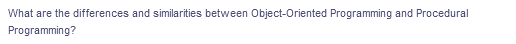 What are the differences and similarities between Object-Oriented Programming and Procedural
Programming?
