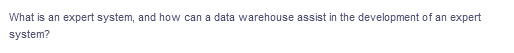 What is an expert system, and how can a data warehouse assist in the development of an expert
system?
