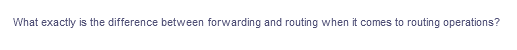 What exactly is the difference between forwarding and routing when it comes to routing operations?
