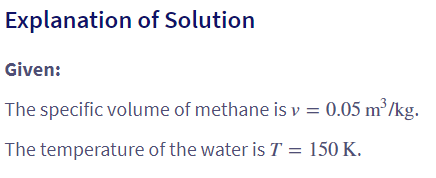 **Explanation of Solution**

**Given:**

The specific volume of methane is \( v = 0.05 \, \text{m}^3/\text{kg} \).

The temperature of the water is \( T = 150 \, \text{K} \).