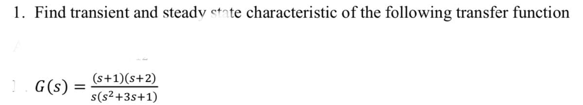 1. Find transient and steady state characteristic of the following transfer function
]. G(s)
(s+1)(s+2)
s(s²+3s+1)
