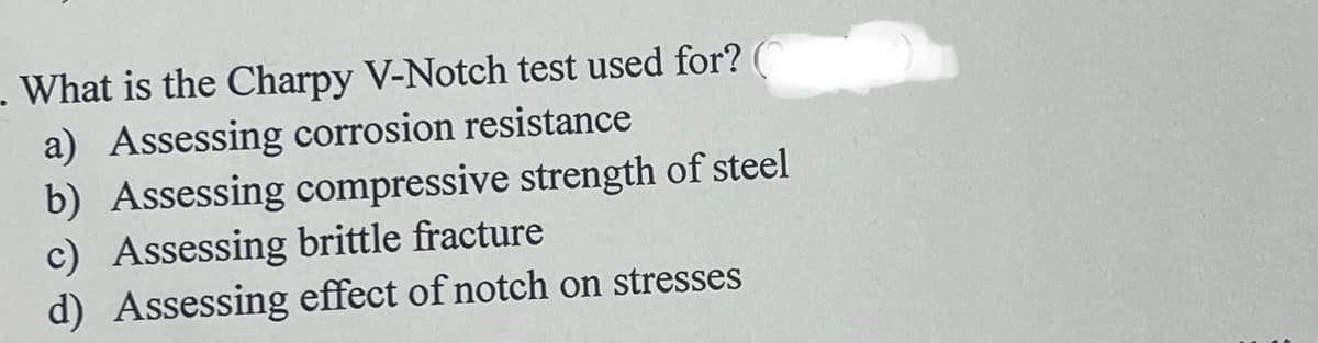 What is the Charpy V-Notch test used for?
a) Assessing corrosion resistance
b) Assessing compressive strength of steel
c) Assessing brittle fracture
d) Assessing effect of notch on stresses
