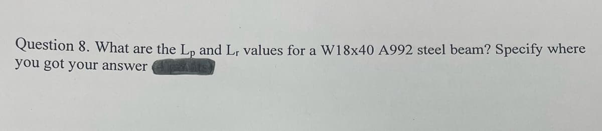 Question 8. What are the Lp and Lr values for a W18x40 A992 steel beam? Specify where
you got your answer
