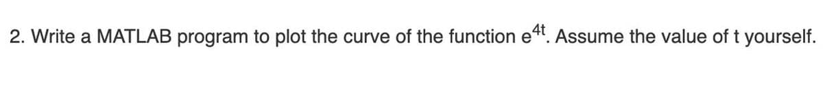 2. Write a MATLAB program to plot the curve of the function e4. Assume the value of t yourself.
