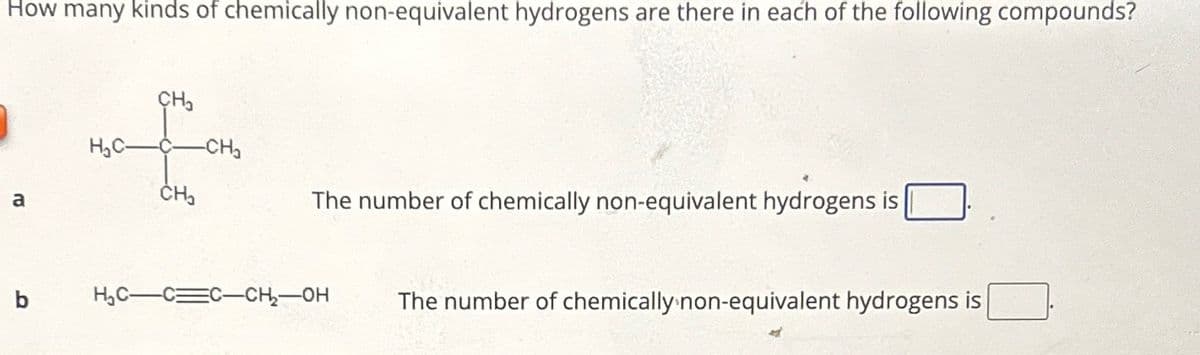How many kinds of chemically non-equivalent hydrogens are there in each of the following compounds?
a
b
H₂C-
CH₂
CH₂
-CH₂
The number of chemically non-equivalent hydrogens is
H₂C-CC-CH₂-OH
The number of chemically non-equivalent hydrogens is