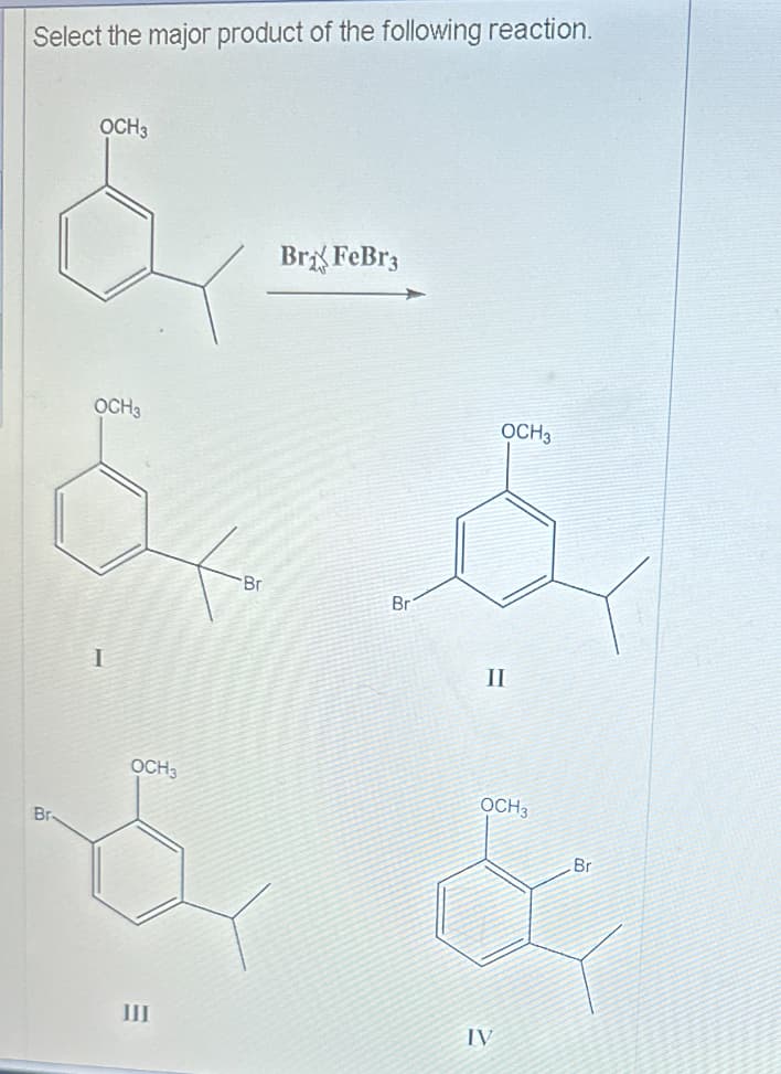 Select the major product of the following reaction.
Br-
OCH3
OCH3
I
Br
BrдFeBrz
Br
OCH3
II
OCH3
OCH3
Br
III
IV