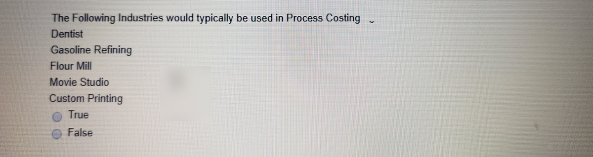 The Following Industries would typically be used in Process Costing
Dentist
Gasoline Refining
Flour Mill
Movie Studio
Custom Printing
True
False

